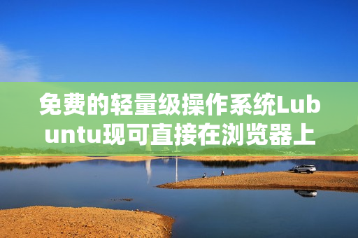 免费的轻量级操作系统Lubuntu现可直接在浏览器上运行！