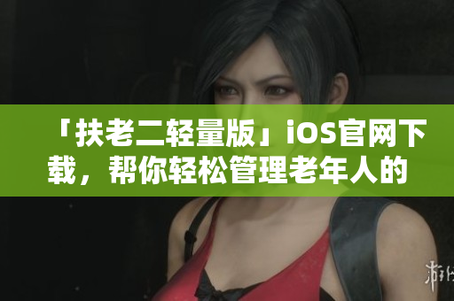 「扶老二轻量版」iOS官网下载，帮你轻松管理老年人的手机！