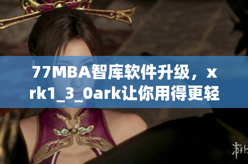 77MBA智库软件升级，xrk1_3_0ark让你用得更轻松