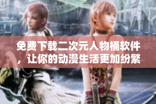 免费下载二次元人物桶软件，让你的动漫生活更加纷繁多彩！