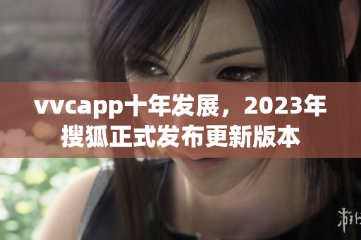 vvcapp十年发展，2023年搜狐正式发布更新版本