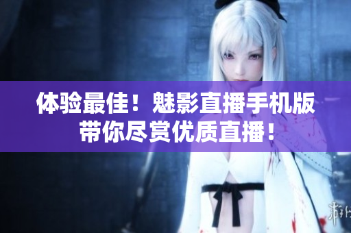 体验最佳！魅影直播手机版带你尽赏优质直播！