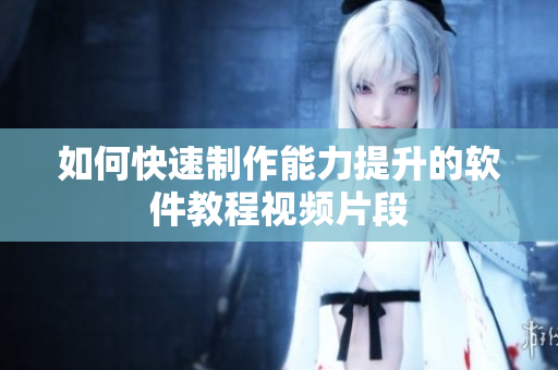 如何快速制作能力提升的软件教程视频片段