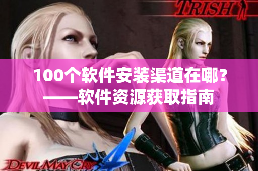100个软件安装渠道在哪？——软件资源获取指南