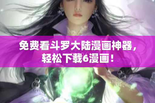 免费看斗罗大陆漫画神器，轻松下载6漫画！