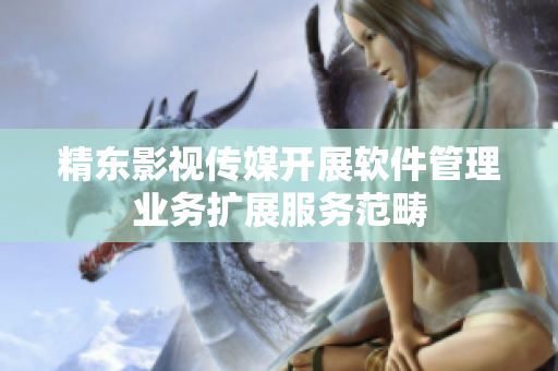 精东影视传媒开展软件管理业务扩展服务范畴