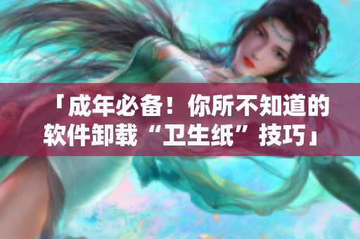 「成年必备！你所不知道的软件卸载“卫生纸”技巧」