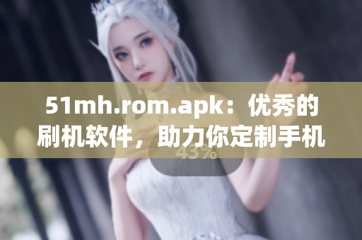 51mh.rom.apk：优秀的刷机软件，助力你定制手机