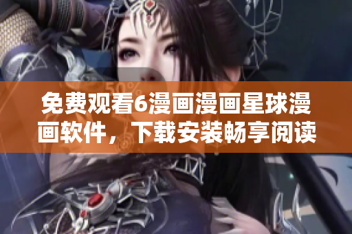 免费观看6漫画漫画星球漫画软件，下载安装畅享阅读体验