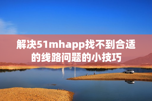 解决51mhapp找不到合适的线路问题的小技巧
