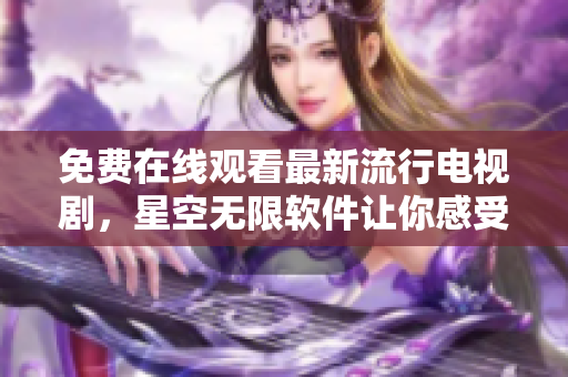 免费在线观看最新流行电视剧，星空无限软件让你感受不一样的视界。