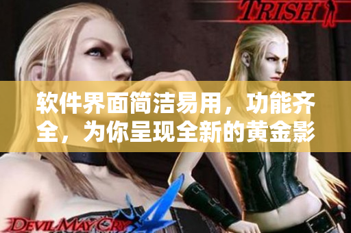 软件界面简洁易用，功能齐全，为你呈现全新的黄金影音体验