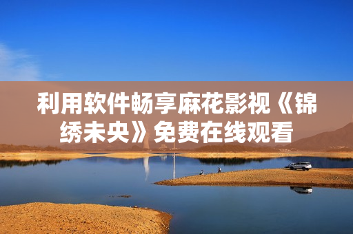 利用软件畅享麻花影视《锦绣未央》免费在线观看