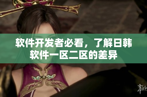 软件开发者必看，了解日韩软件一区二区的差异