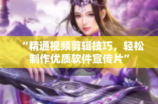 “精通视频剪辑技巧，轻松制作优质软件宣传片”