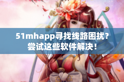 51mhapp寻找线路困扰？尝试这些软件解决！