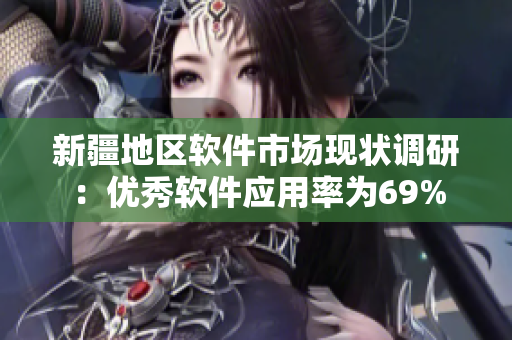 新疆地区软件市场现状调研：优秀软件应用率为69%