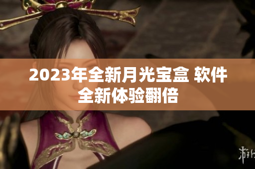 2023年全新月光宝盒 软件全新体验翻倍