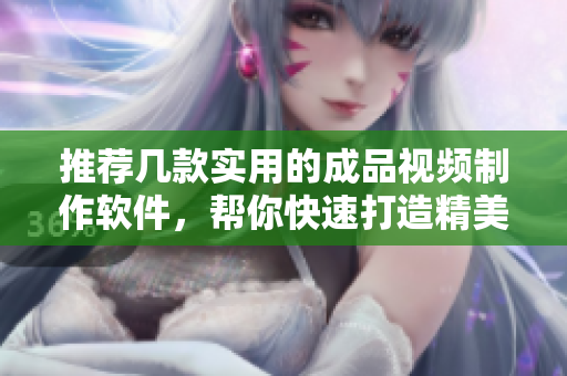 推荐几款实用的成品视频制作软件，帮你快速打造精美短视频