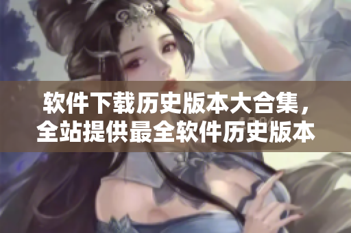 软件下载历史版本大合集，全站提供最全软件历史版本下载！