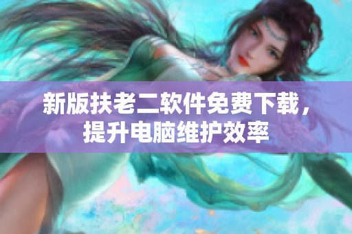 新版扶老二软件免费下载，提升电脑维护效率
