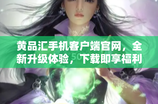 黄品汇手机客户端官网，全新升级体验，下载即享福利