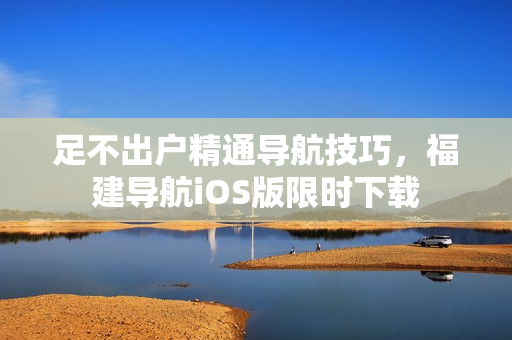足不出户精通导航技巧，福建导航iOS版限时下载
