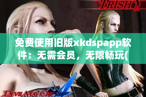 免费使用旧版xkdspapp软件：无需会员，无限畅玩(1)