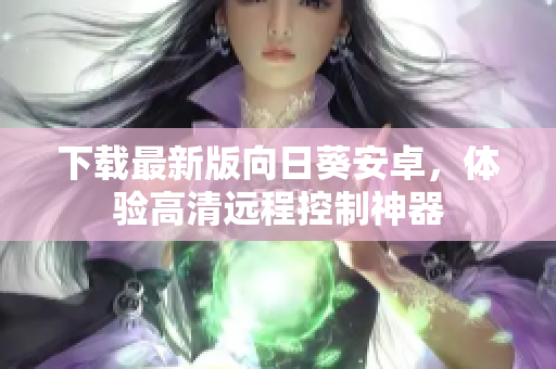 下载最新版向日葵安卓，体验高清远程控制神器