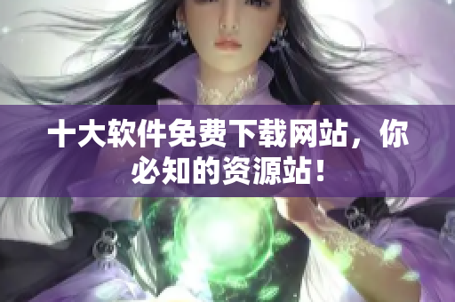 十大软件免费下载网站，你必知的资源站！