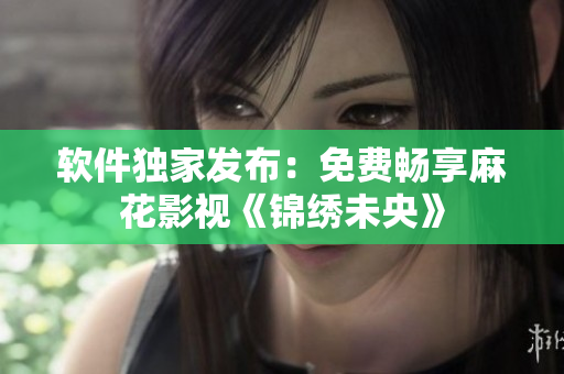 软件独家发布：免费畅享麻花影视《锦绣未央》