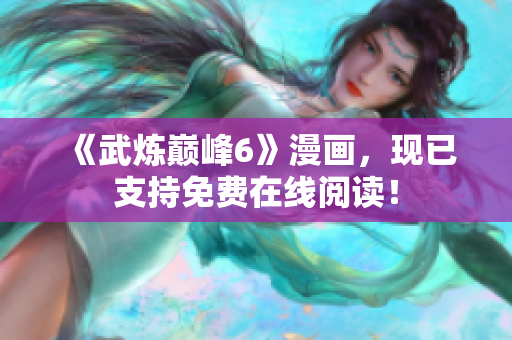 《武炼巅峰6》漫画，现已支持免费在线阅读！