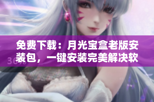 免费下载：月光宝盒老版安装包，一键安装完美解决软件问题