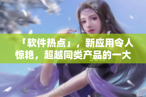 「软件热点」，新应用令人惊艳，超越同类产品的一大亮点！