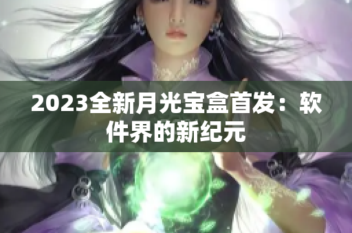 2023全新月光宝盒首发：软件界的新纪元