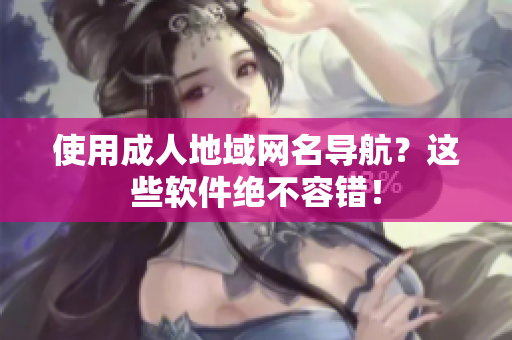 使用成人地域网名导航？这些软件绝不容错！