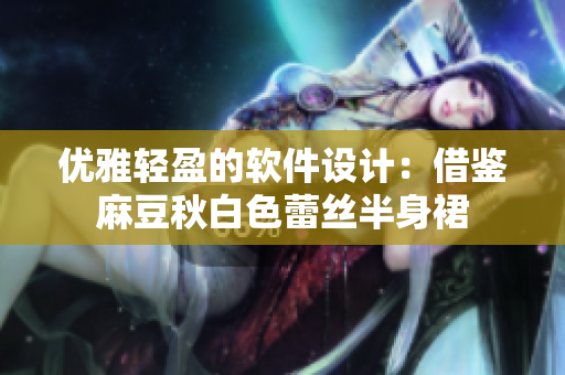 优雅轻盈的软件设计：借鉴麻豆秋白色蕾丝半身裙