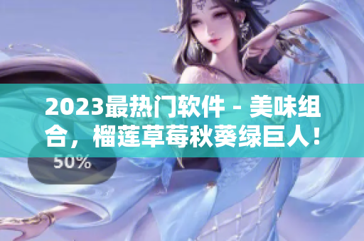2023最热门软件 - 美味组合，榴莲草莓秋葵绿巨人！