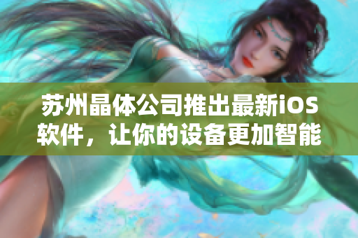 苏州晶体公司推出最新iOS软件，让你的设备更加智能高效