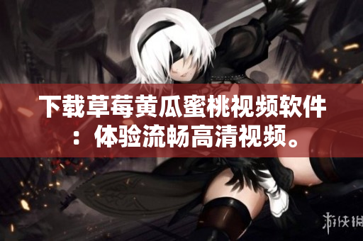 下载草莓黄瓜蜜桃视频软件：体验流畅高清视频。