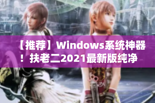【推荐】Windows系统神器！扶老二2021最新版纯净下载