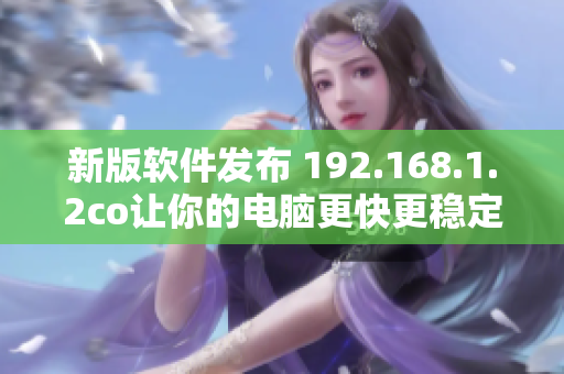 新版软件发布 192.168.1.2co让你的电脑更快更稳定