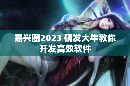 嘉兴圈2023 研发大牛教你开发高效软件