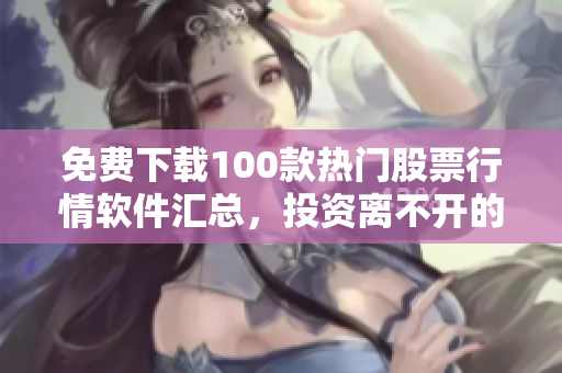 免费下载100款热门股票行情软件汇总，投资离不开的实用工具！