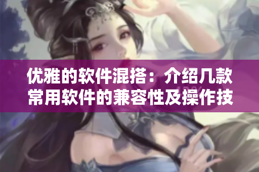 优雅的软件混搭：介绍几款常用软件的兼容性及操作技巧