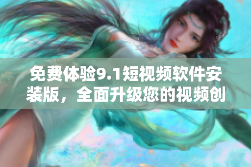 免费体验9.1短视频软件安装版，全面升级您的视频创作能力