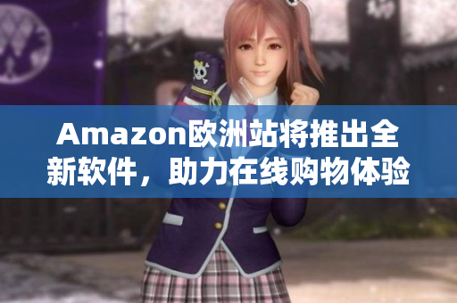 Amazon欧洲站将推出全新软件，助力在线购物体验！