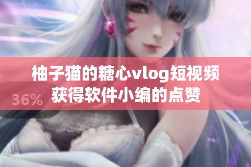 柚子猫的糖心vlog短视频获得软件小编的点赞