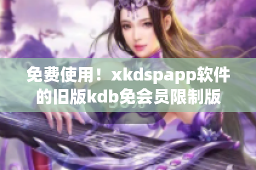 免费使用！xkdspapp软件的旧版kdb免会员限制版