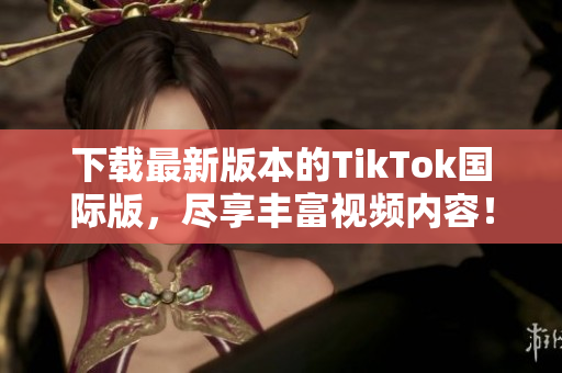 下载最新版本的TikTok国际版，尽享丰富视频内容！